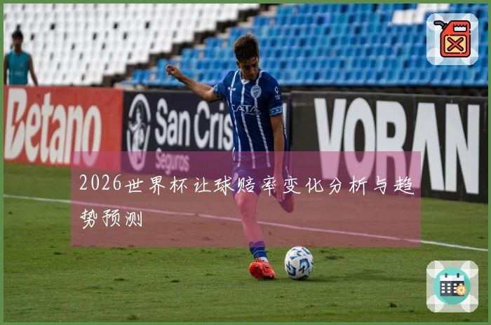 2026世界杯让球赔率变化分析与趋势预测
