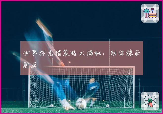 世界杯竞猜策略大揭秘，助你稳获胜局