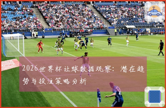 2026世界杯让球数据观察：潜在趋势与投注策略分析