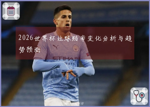2026世界杯让球赔率变化分析与趋势预测