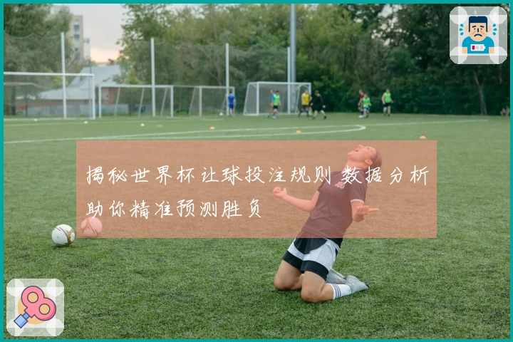 揭秘世界杯让球投注规则 数据分析助你精准预测胜负