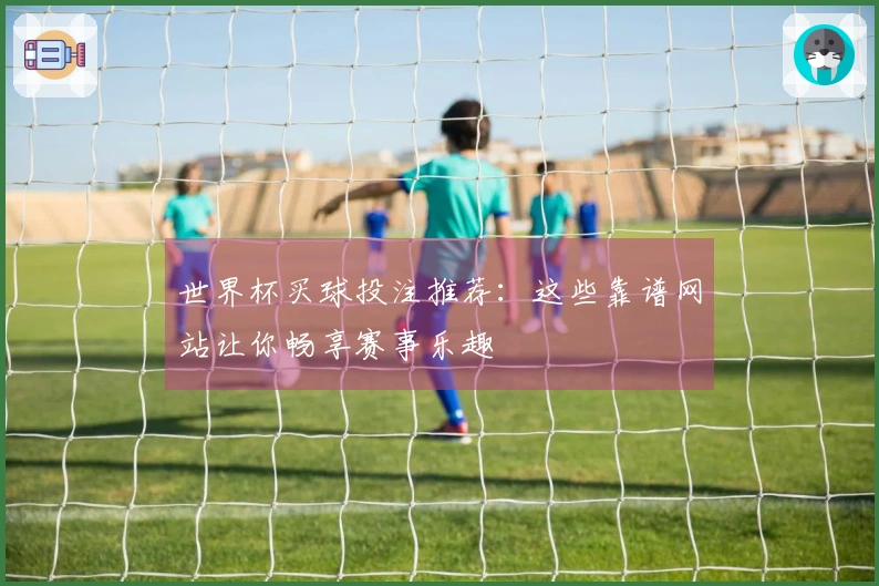 世界杯买球投注推荐：这些靠谱网站让你畅享赛事乐趣