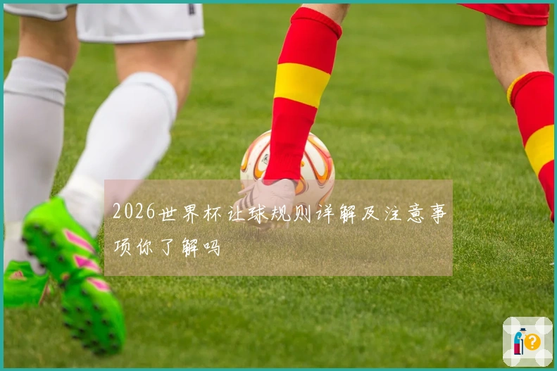 2026世界杯让球规则详解及注意事项你了解吗