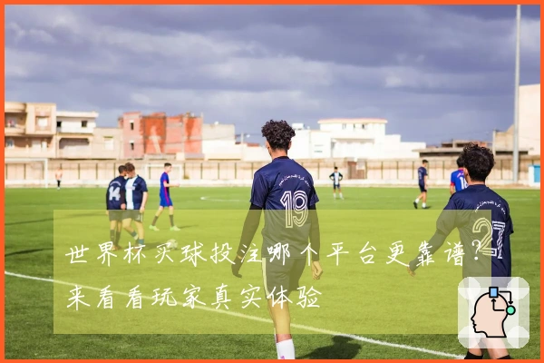 世界杯买球投注哪个平台更靠谱？来看看玩家真实体验