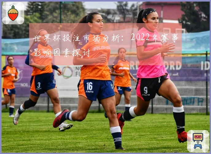 世界杯投注市场分析：2022年赛事影响因素探讨
