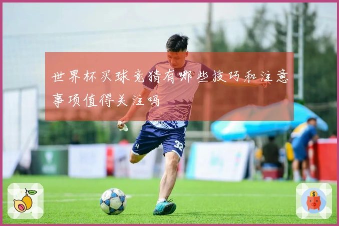 世界杯买球竞猜有哪些技巧和注意事项值得关注吗