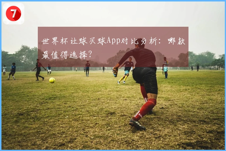 世界杯让球买球App对比分析：哪款最值得选择？